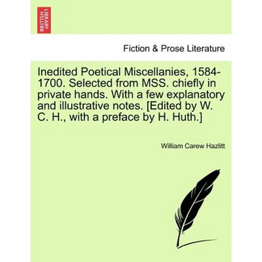 Inedited Poetical Miscellanies, 1584-1700. Selected from MSS. chiefly in private hands. With a few explanatory and illustrative notes. [Edited by W. C