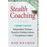 Stealth Coaching: A Roadmap to Develop Independent Thinkers, Proactive Problem Solvers, and Exceptional Leaders
