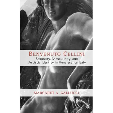 Benvenuto Cellini: Sexuality, Masculinity, and Artistic Identity in Renaissance Italy