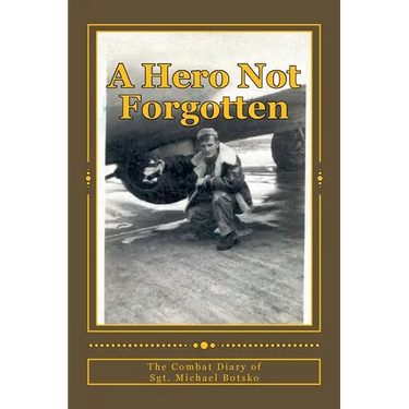A Hero Not Forgotten: The Combat Diary Of Sgt. Michael Botsko