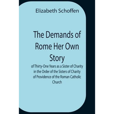 The Demands Of Rome Her Own Story Of Thirty-One Years As A Sister Of Charity In The Order Of The Sisters Of Charity Of Providence Of The Roman Catholi