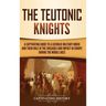 The Teutonic Knights: A Captivating Guide to a Catholic Military Order and Their Role in the Crusades and Impact in Europe during the Middle Ages