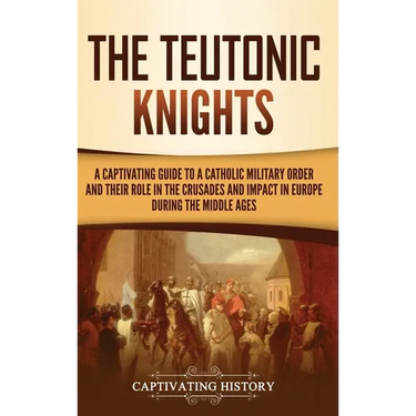 The Teutonic Knights: A Captivating Guide to a Catholic Military Order and Their Role in the Crusades and Impact in Europe during the Middle Ages