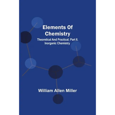 Elements Of Chemistry; Theoretical And Practical; Part Ii. Inorganic Chemistry