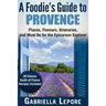 A Foodie's Guide to Provence: Places, Flavors, Itineraries, and Must Do for the Epicurean Explorer - 20 Classic South of France Recipes Included