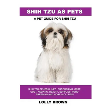 Shih Tzu as Pets: Shih Tzu General Info, Purchasing, Care, Cost, Keeping, Health, Supplies, Food, Breeding and More Included! A Pet Guide for Shih Tzu