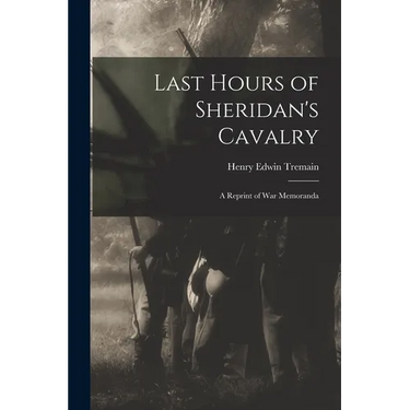 Last Hours of Sheridan's Cavalry: A Reprint of War Memoranda