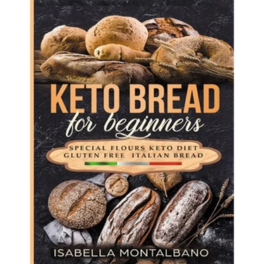 Keto Bread for beginners: a Guide to Keto Diet, low carb flours, italian baked recipes, to lose weight without lose life energy, eating deliciou