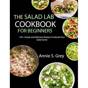 The Salad Lab Cookbook for Beginners: 100+ Simple and Delicious Recipes to Elevate Your Salad Game