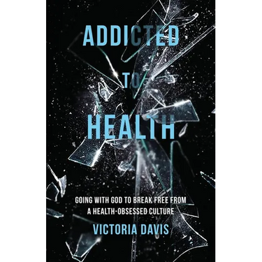 Addicted to Health: Going with God to Break Free from a Health-Obsessed Culture