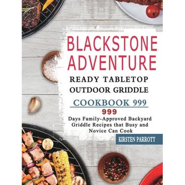 Blackstone Adventure Ready Tabletop Outdoor Griddle Cookbook 999: 999 Days Family-Approved Backyard Griddle Recipes that Busy and Novice Can Cook