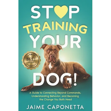Stop Training Your Dog: A Guide to Connecting Beyond Commands, Understanding Behavior, and Becoming the Change You Both Need