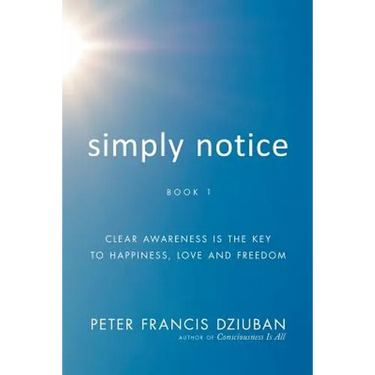 Simply Notice: Clear Awareness is the Key to Happiness, Love and Freedom
