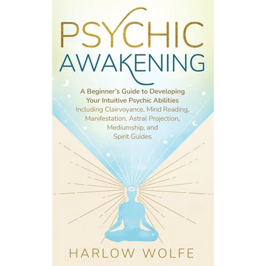 Psychic Awakening: A Beginner's Guide to Developing Your Intuitive Psychic Abilities, Including Clairvoyance, Mind Reading, Manifestation, Astral Proj