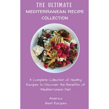 The Ultimate Mediterranean Recipe Collection: A Complete Collection of Healthy Recipes to Discover the Benefits of Mediterranean Diet