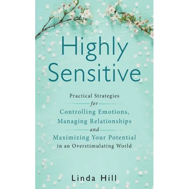 Highly Sensitive: Practical Strategies for Understanding Emotions, Managing Relationships and Maximizing Your Potential in an Overstimulating World