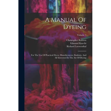 A Manual Of Dyeing: For The Use Of Practical Dyers, Manufacturers, Students, And All Interested In The Art Of Dyeing; Volume 1