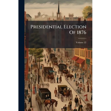 Presidential Election Of 1876; Volume 22