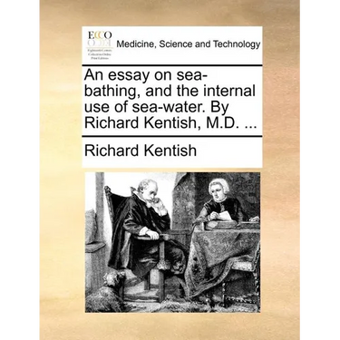 An Essay on Sea-Bathing, and the Internal Use of Sea-Water. by Richard Kentish, M.D. ...