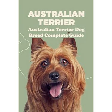 Australian Terrier: Australian Terrier Dog Breed Complete Guide: What You Need To Know About Australian Terrier