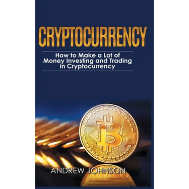 Cryptocurrency - Hardcover Version: How to Make a Lot of Money Investing and Trading in Cryptocurrency: Unlocking the Lucrative World of Cryptocurrenc