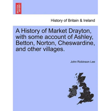 A History of Market Drayton, with Some Account of Ashley, Betton, Norton, Cheswardine, and Other Villages.