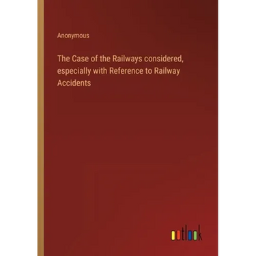 The Case of the Railways considered, especially with Reference to Railway Accidents