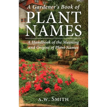 A Gardener's Book of Plant Names: A Handbook of the Meanings and Origins of Plant Names