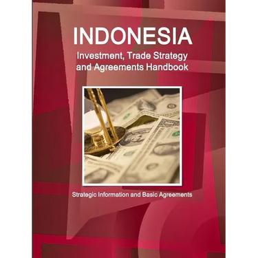 Indonesia Investment, Trade Strategy and Agreements Handbook - Strategic Information and Basic Agreements