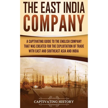 The East India Company: A Captivating Guide to the English Company That Was Created for the Exploitation of Trade with East and Southeast Asia and Ind