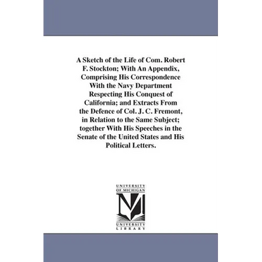 A Sketch of the Life of Com. Robert F. Stockton; With An Appendix, Comprising His Correspondence With the Navy Department Respecting His Conquest of C