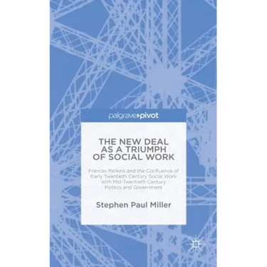 The New Deal as a Triumph of Social Work: Frances Perkins and the Confluence of Early Twentieth Century Social Work with Mid-Twentieth Century Politic