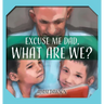 Excuse Me Dad, What Are We?