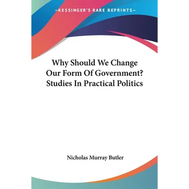 Why Should We Change Our Form Of Government? Studies In Practical Politics
