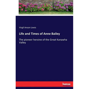 Life and Times of Anne Bailey: The pioneer heroine of the Great Kanawha Valley