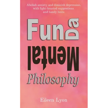 Fun-da-mental Philosophy: Abolish anxiety and diminish depression, with light-hearted suggestions and handy hints
