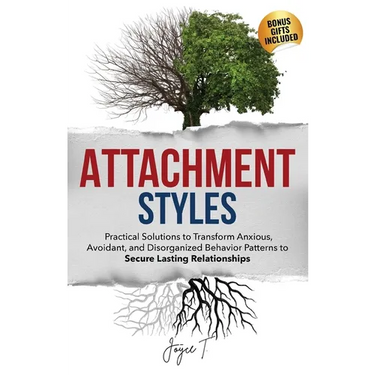 Attachment Styles: Practical Solutions to Transform Anxious, Avoidant, and Disorganized Behavior Patterns to Secure Lasting Relationships
