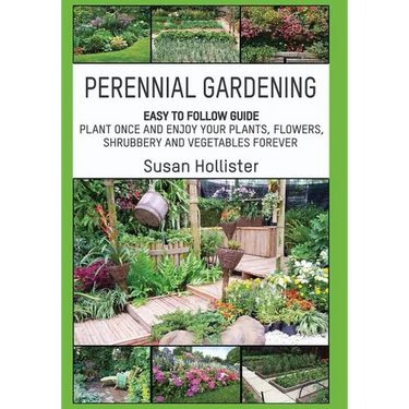 Perennial Gardening: Easy To Follow Guide: Plant Once And Enjoy Your Plants, Flowers, Shrubbery and Vegetables Forever