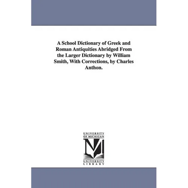A School Dictionary of Greek and Roman Antiquities Abridged from the Larger Dictionary by William Smith, with Corrections, by Charles Anthon.