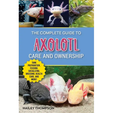 The Complete Guide to Axolotl Care and Ownership: Tank Preparation, Feeding, Socializing, Breeding, Health Care, and Expert Advice on Successful Axolo