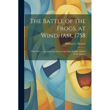 The Battle of the Frogs, at Windham, 1758: With Various Accounts and Three of the Most Popular Ballads on the Subject