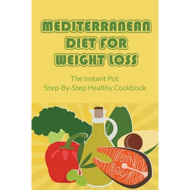 Mediterranean Diet For Weight Loss: The Instant Pot Step-By-Step Healthy Cookbook