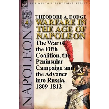 Warfare in the Age of Napoleon-Volume 4: The War of the Fifth Coalition, the Peninsular Campaign and the Invasion of Russia, 1809-1812