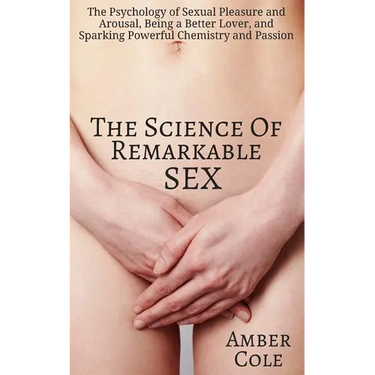 The Science of Remarkable Sex: The Psychology of Sexual Pleasure and Arousal, Being a Better Lover, and Sparking Powerful Chemistry and Passion