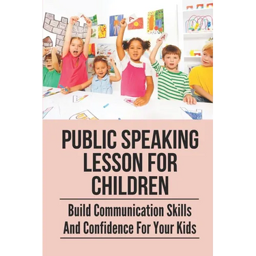 Public Speaking Lesson For Children: Build Communication Skills And Confidence For Your Kids: Public Speaking Guide For Kids