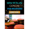 How to Play Congas for Beginners: Step-By-Step Techniques, Rhythms, And Drumming Patterns For Absolute Starters