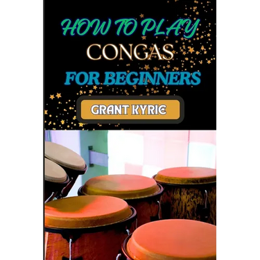 How to Play Congas for Beginners: Step-By-Step Techniques, Rhythms, And Drumming Patterns For Absolute Starters