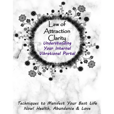 Law of Attraction Clarity: Understanding Your Internal Vibrational Portal, Techniques to Manifest Your Best Life Now! Health, Abundance & Love