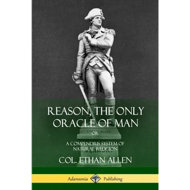 Reason, the Only Oracle of Man: Or, A Compendius System of Natural Religion