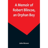 A Memoir of Robert Blincoe, an Orphan Boy; Sent from the workhouse of St. Pancras, London, at seven years of age, to endure the horrors of a cotton-mi